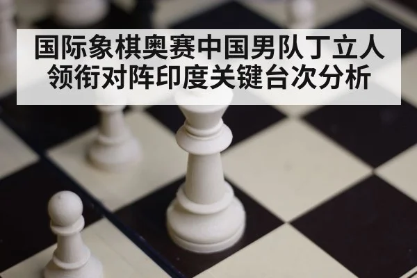 国际象棋奥赛中国男队丁立人领衔对阵印度关键台次分析（kaiyun）