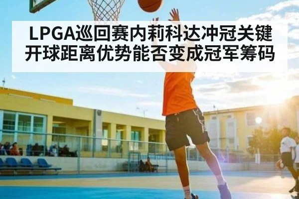 LPGA巡回赛内莉科达冲冠关键 开球距离优势能否变成冠军筹码 | kaiyun
