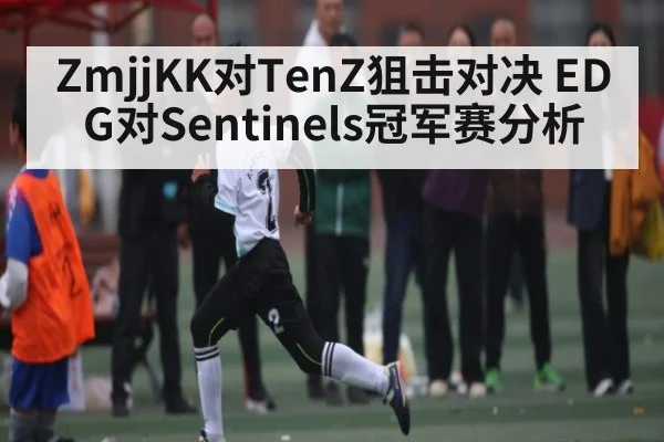ZmjjKK对TenZ狙击对决 EDG对Sentinels冠军赛分析 | kaiyun