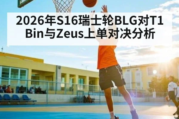2026年S16瑞士轮BLG对T1 Bin与Zeus上单对决分析
