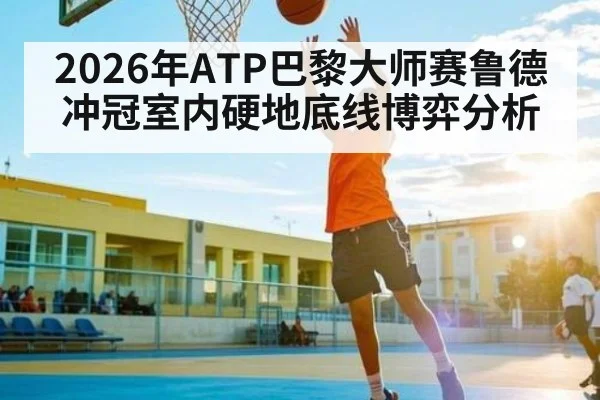 2026年ATP巴黎大师赛鲁德冲冠室内硬地底线博弈分析