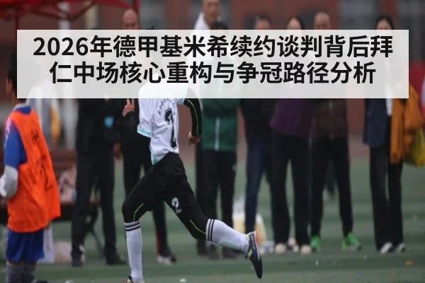 2026年德甲基米希续约谈判背后拜仁中场核心重构与争冠路径分析